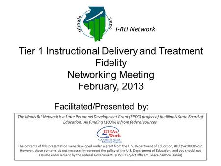 Tier 1 Instructional Delivery and Treatment Fidelity Networking Meeting February, 2013 Facilitated/Presented by: The Illinois RtI Network is a State Personnel.