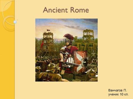 Ancient Rome Ванчагов П. ученик 10 кл. Introduction Ancient Rome was a civilization that grew out of a small agricultural community founded on the Italian.