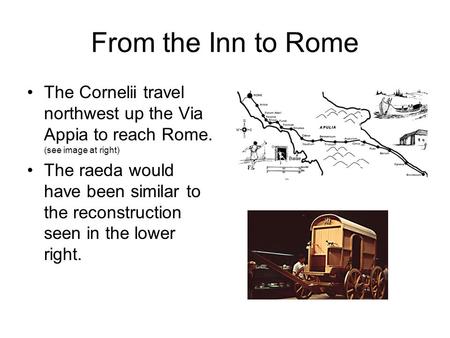 From the Inn to Rome The Cornelii travel northwest up the Via Appia to reach Rome. (see image at right) The raeda would have been similar to the reconstruction.