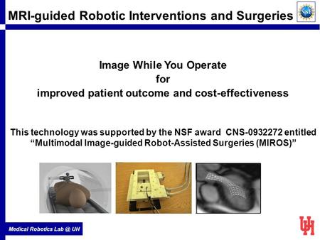 Medical Robotics UH MRI-guided Robotic Interventions and Surgeries This technology was supported by the NSF award CNS-0932272 entitled “Multimodal.