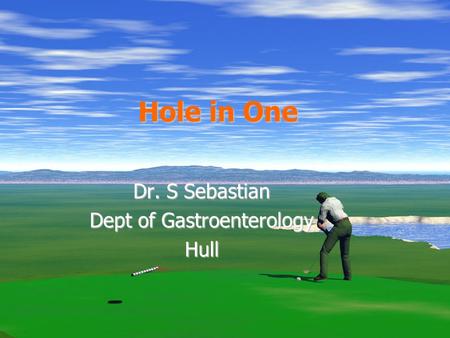 Hole in One Dr. S Sebastian Dept of Gastroenterology Hull.