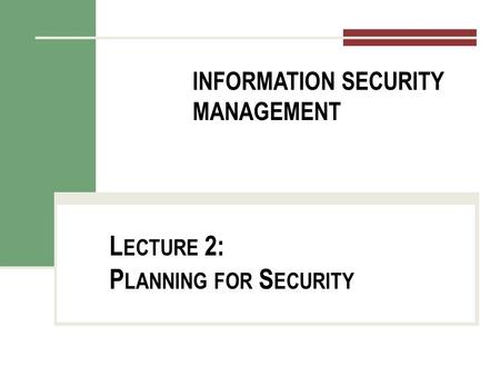 INFORMATION SECURITY MANAGEMENT L ECTURE 2: P LANNING FOR S ECURITY You got to be careful if you don’t know where you’re going, because you might not get.