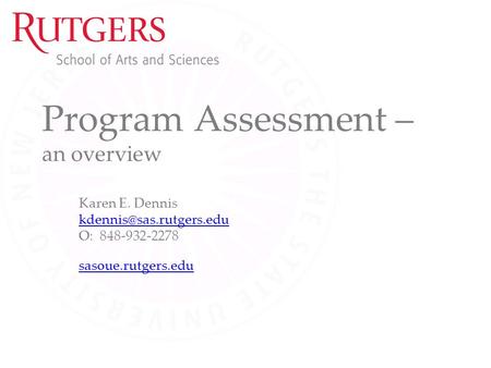 Program Assessment – an overview Karen E. Dennis O: 848-932-2278 sasoue.rutgers.edu.