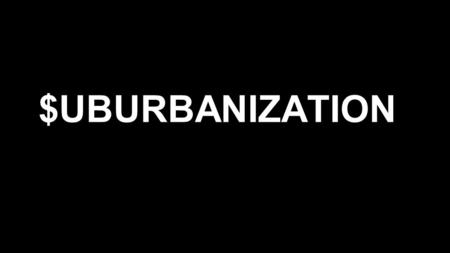 $UBURBANIZATION. Historical settlement throughout US ●Early 1800’s industrial revolution, everyone flocked to city into factories ●Cities made up more.