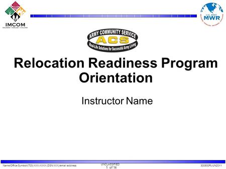 Name/Office Symbol/(703) XXX-XXXX (DSN XXX)/email address300800RJUN2011 UNCLASSIFIED 1 of 14 Relocation Readiness Program Orientation Instructor Name.