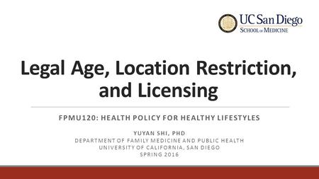 Legal Age, Location Restriction, and Licensing FPMU120: HEALTH POLICY FOR HEALTHY LIFESTYLES YUYAN SHI, PHD DEPARTMENT OF FAMILY MEDICINE AND PUBLIC HEALTH.