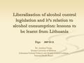 Liberalization of alcohol control legislation and it’s relation to alcohol consumption: lessons to be learnt from Lithuania Riga 2007 03 12 Dr. Aurelijus.