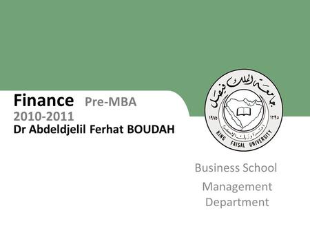 King Faisal University [ ] 1 Business School Management Department Finance Pre-MBA 2010-2011 Dr Abdeldjelil Ferhat BOUDAH 1.