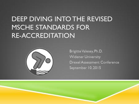 DEEP DIVING INTO THE REVISED MSCHE STANDARDS FOR RE-ACCREDITATION ​ Brigitte Valesey, Ph.D. Widener University ​ Drexel Assessment Conference ​ September.