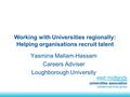 Working with Universities regionally: Helping organisations recruit talent Yasmina Mallam-Hassam Careers Adviser Loughborough University.