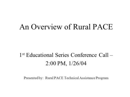 An Overview of Rural PACE 1 st Educational Series Conference Call – 2:00 PM, 1/26/04 Presented by: Rural PACE Technical Assistance Program.