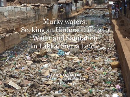 EVAN SYLVESTER WALDEN UNIVERSITY MAY 1, 2013 Murky waters; Seeking an Understanding to Water and Sanitation In Lakka, Sierra Leone.