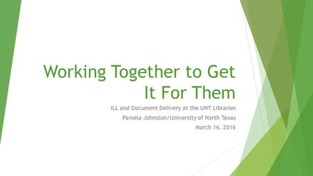 Working Together to Get It For Them ILL and Document Delivery at the UNT Libraries Pamela Johnston/University of North Texas March 16, 2016.