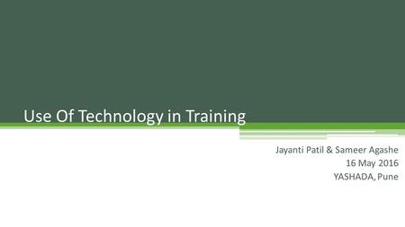 Use Of Technology in Training Jayanti Patil & Sameer Agashe 16 May 2016 YASHADA, Pune.