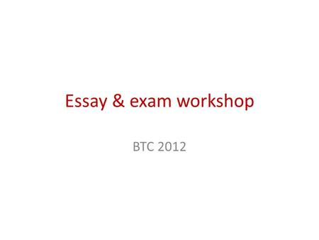 Essay & exam workshop BTC 2012. Introductions Essays What is an essay? What does an essay have? – Structure – Content – A title/topic!