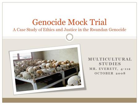 MULTICULTURAL STUDIES MR. EVERETT, 4-112 OCTOBER 2008 Genocide Mock Trial A Case Study of Ethics and Justice in the Rwandan Genocide.