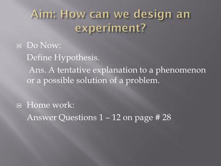  Do Now: Define Hypothesis. Ans. A tentative explanation to a phenomenon or a possible solution of a problem.  Home work: Answer Questions 1 – 12 on.