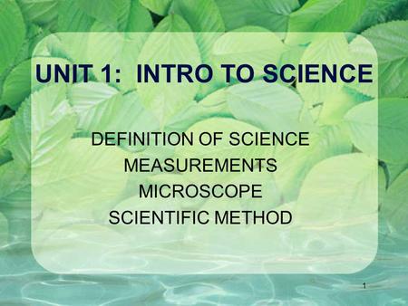 1 UNIT 1: INTRO TO SCIENCE DEFINITION OF SCIENCE MEASUREMENTS MICROSCOPE SCIENTIFIC METHOD.