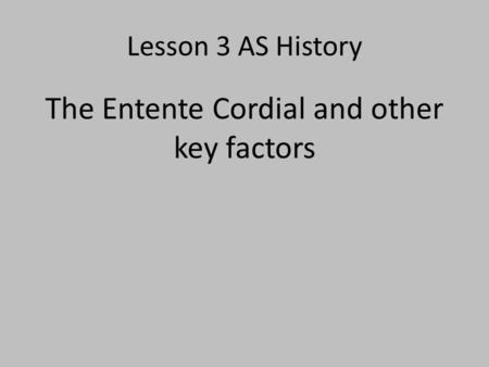 Lesson 3 AS History The Entente Cordial and other key factors.