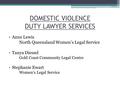 DOMESTIC VIOLENCE DUTY LAWYER SERVICES Anne Lewis North Queensland Women’s Legal Service Tanya Diessel Gold Coast Community Legal Centre Stephanie Ewart.