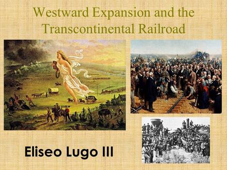 Westward Expansion and the Transcontinental Railroad 1 Eliseo Lugo III.