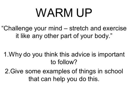 WARM UP “Challenge your mind – stretch and exercise it like any other part of your body.” 1.Why do you think this advice is important to follow? 2.Give.