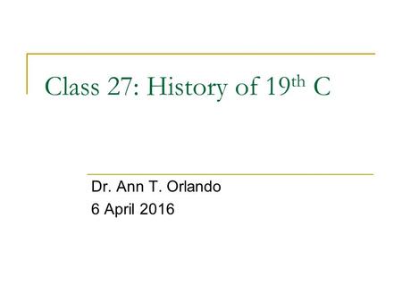 Class 27: History of 19 th C Dr. Ann T. Orlando 6 April 2016.