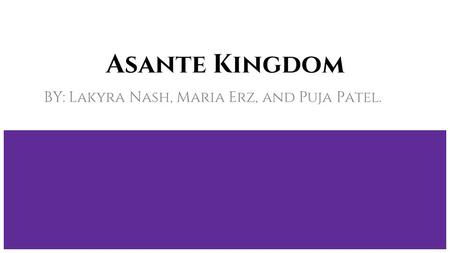 Asante Kingdom BY: Lakyra Nash, Maria Erz, and Puja Patel.