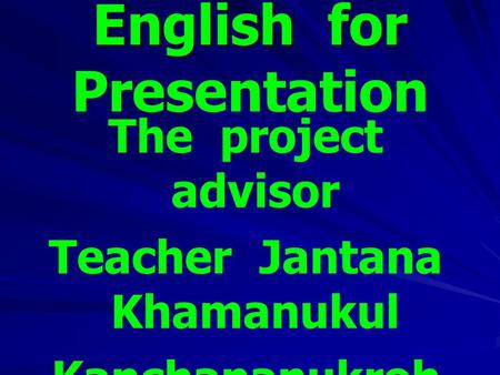 English for English for Presentation The project advisor Teacher Jantana Khamanukul Kanchananukroh school.