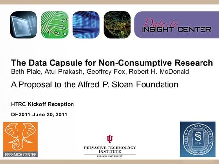 The Data Capsule for Non-Consumptive Research Beth Plale, Atul Prakash, Geoffrey Fox, Robert H. McDonald A Proposal to the Alfred P. Sloan Foundation HTRC.