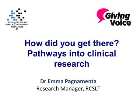 How did you get there? Pathways into clinical research Dr Emma Pagnamenta Research Manager, RCSLT.