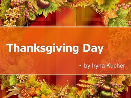 Thanksgiving Day by Iryna Kucher. Thanksgiving Day Thanksgiving, or Thanksgiving Day, is a holiday celebrated in the United States on the fourth Thursday.