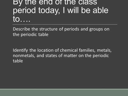 By the end of the class period today, I will be able to…. Describe the structure of periods and groups on the periodic table Identify the location of chemical.