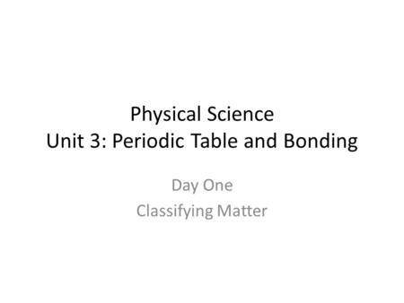 Physical Science Unit 3: Periodic Table and Bonding Day One Classifying Matter.