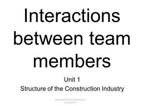 Edexcel BTEC Level 2 Diploma in Construction Interactions between team members Unit 1 Structure of the Construction Industry.