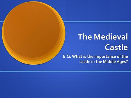 The Medieval Castle E.Q. What is the importance of the castle in the Middle Ages?