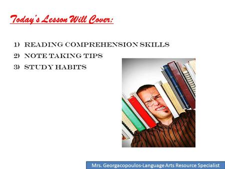 1) Reading Comprehension SKILLS 2) Note Taking Tips 3) Study HaBITS Today’s Lesson Will Cover: Mrs. Georgacopoulos-Language Arts Resource Specialist.