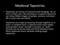 Medieval Tapestries Tapestries are woven ornamental wall-hangings. An art form of their own, like paintings or sculpture tapestries can show lifelike images.