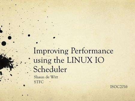 Improving Performance using the LINUX IO Scheduler Shaun de Witt STFC ISGC2016.