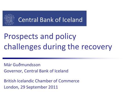 Central Bank of Iceland Prospects and policy challenges during the recovery Már Guðmundsson Governor, Central Bank of Iceland British Icelandic Chamber.