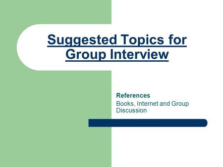 Suggested Topics for Group Interview References Books, Internet and Group Discussion.