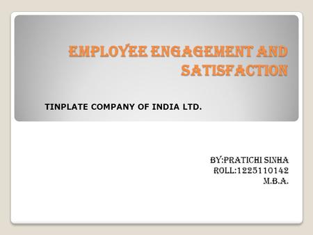 EMPLOYEE ENGAGEMENT AND SATISFACTION BY:PRATICHI SINHA ROLL:1225110142 M.B.A. TINPLATE COMPANY OF INDIA LTD.