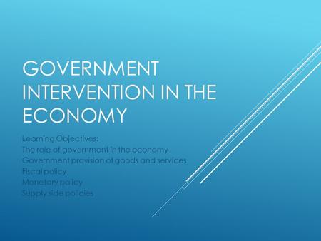 GOVERNMENT INTERVENTION IN THE ECONOMY Learning Objectives: The role of government in the economy Government provision of goods and services Fiscal policy.