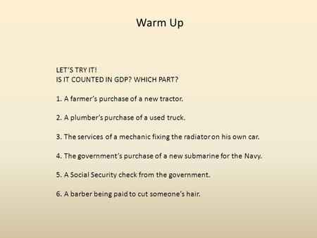 LET’S TRY IT! IS IT COUNTED IN GDP? WHICH PART? 1. A farmer’s purchase of a new tractor. 2. A plumber’s purchase of a used truck. 3. The services of a.