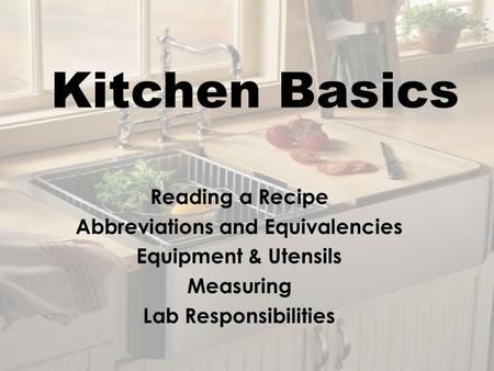 Kitchen Basics Reading a Recipe Abbreviations and Equivalencies Equipment & Utensils Measuring Lab Responsibilities.