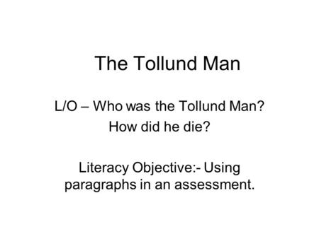 The Tollund Man L/O – Who was the Tollund Man? How did he die? Literacy Objective:- Using paragraphs in an assessment.