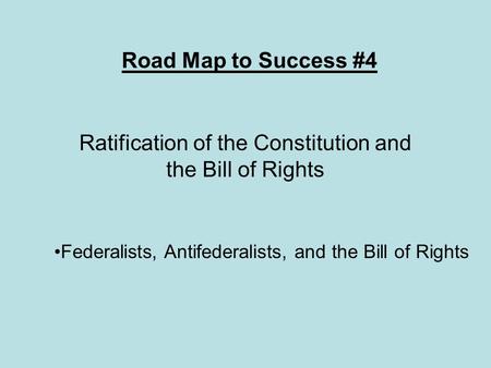 Road Map to Success #4 Ratification of the Constitution and the Bill of Rights Federalists, Antifederalists, and the Bill of Rights.