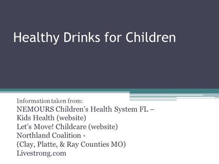 Healthy Drinks for Children Information taken from: NEMOURS Children’s Health System FL – Kids Health (website) Let’s Move! Childcare (website) Northland.