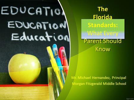 The Florida Standards: What Every Parent Should Know Mr. Michael Hernandez, Principal Morgan Fitzgerald Middle School.