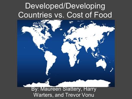 Developed/Developing Countries vs. Cost of Food By: Maureen Slattery, Harry Warters, and Trevor Vonu.